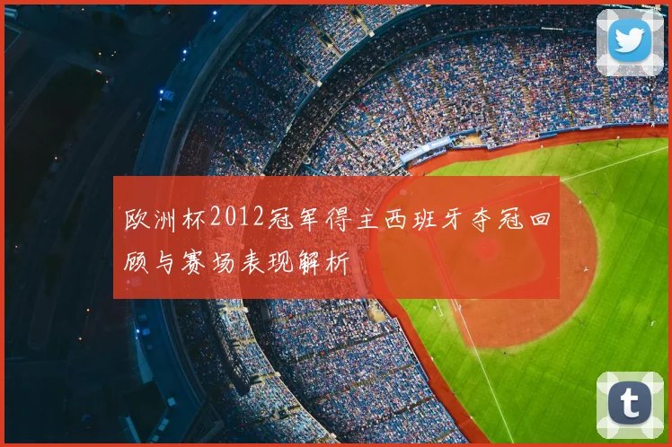 欧洲杯2012冠军得主西班牙夺冠回顾与赛场表现解析