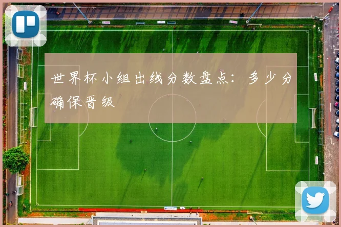 世界杯小组出线分数盘点:多少分确保晋级