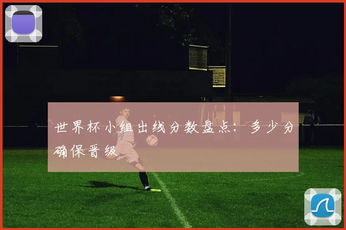 世界杯小组出线分数盘点:多少分确保晋级