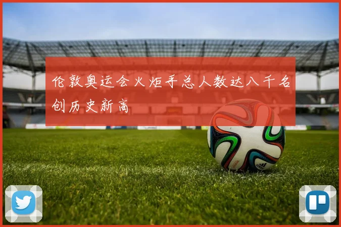 伦敦奥运会火炬手总人数达八千名创历史新高