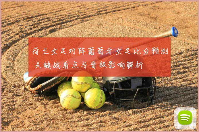 荷兰女足对阵葡萄牙女足比分预测 关键战看点与晋级影响解析