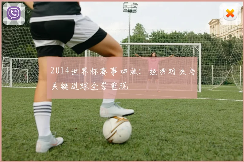 2014世界杯赛事回放:经典对决与关键进球全景重现