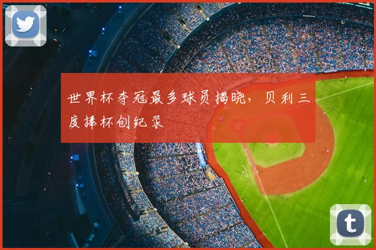 世界杯夺冠最多球员揭晓，贝利三度捧杯创纪录