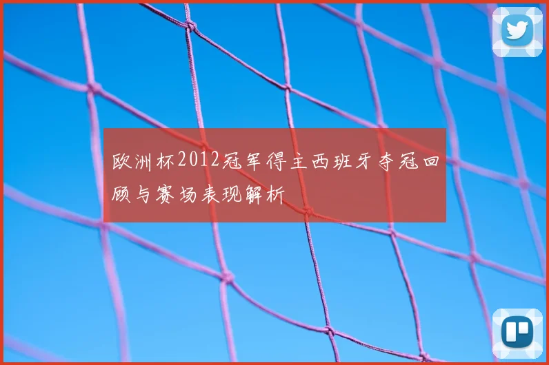 欧洲杯2012冠军得主西班牙夺冠回顾与赛场表现解析