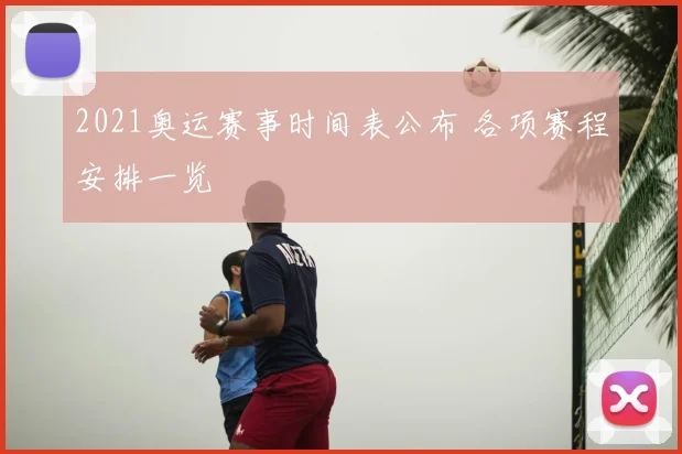 2021奥运赛事时间表公布 各项赛程安排一览