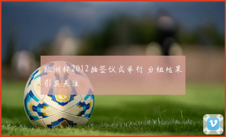 欧洲杯2012抽签仪式举行 分组结果引发关注