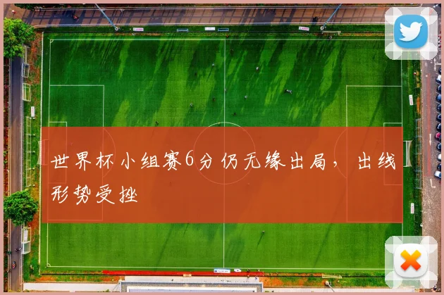 世界杯小组赛6分仍无缘出局，出线形势受挫