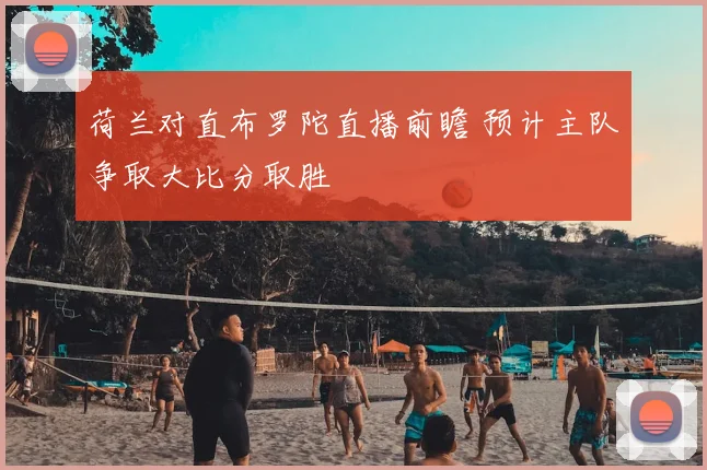 荷兰对直布罗陀直播前瞻 预计主队争取大比分取胜