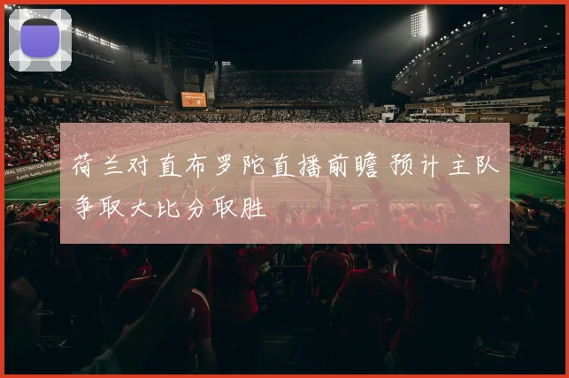 荷兰对直布罗陀直播前瞻 预计主队争取大比分取胜