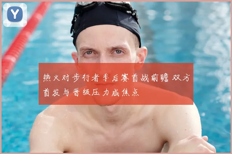热火对步行者季后赛首战前瞻 双方首发与晋级压力成焦点