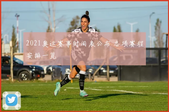 2021奥运赛事时间表公布 各项赛程安排一览