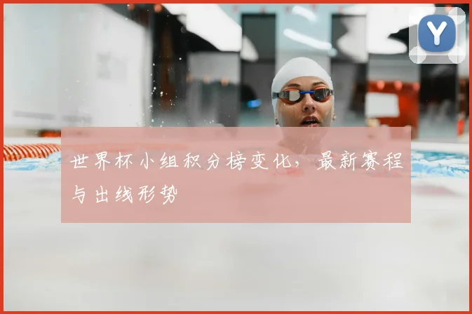世界杯小组积分榜变化，最新赛程与出线形势