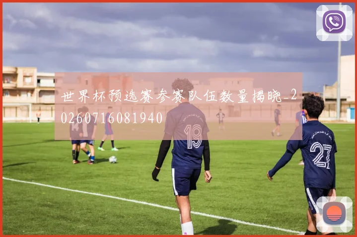 世界杯预选赛参赛队伍数量揭晓_20260716081940